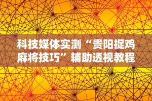 科技媒体实测“贵阳捉鸡麻将技巧”辅助透视教程