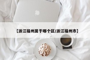 【浙江福州属于哪个区/浙江福州市】