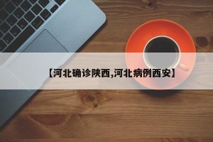 【河北确诊陕西,河北病例西安】