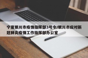 宁夏银川市疫情指挥部3号令/银川市应对新冠肺炎疫情工作指挥部办公室