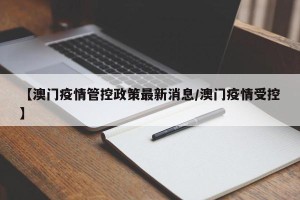 【澳门疫情管控政策最新消息/澳门疫情受控】