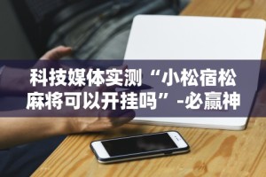 科技媒体实测“小松宿松麻将可以开挂吗”-必赢神器安装
