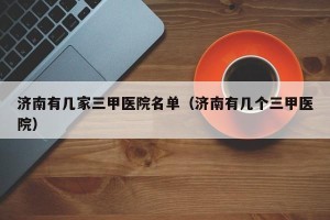 济南有几家三甲医院名单（济南有几个三甲医院）