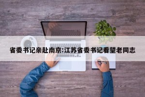 省委书记亲赴南京:江苏省委书记看望老同志