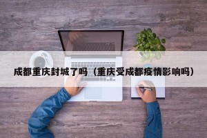 成都重庆封城了吗（重庆受成都疫情影响吗）