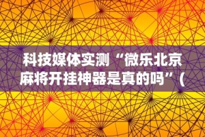 科技媒体实测“微乐北京麻将开挂神器是真的吗”(曝光透视必备猫腻)