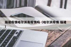 福建疫情哈尔滨有疫情吗（哈尔滨疫情 福建）
