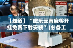 【知道】“微乐云南麻将开挂免费下载安装”(必备工具)辅助教学