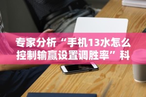 专家分析“手机13水怎么控制输赢设置调胜率”科技辅助神器手机版教程