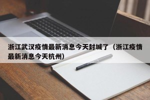 浙江武汉疫情最新消息今天封城了（浙江疫情最新消息今天杭州）
