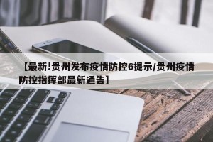 【最新!贵州发布疫情防控6提示/贵州疫情防控指挥部最新通告】