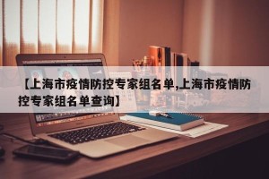 【上海市疫情防控专家组名单,上海市疫情防控专家组名单查询】