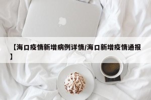 【海口疫情新增病例详情/海口新增疫情通报】