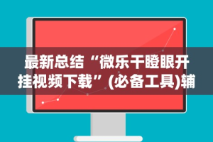 盘点＂微乐小程序开挂教程”(透视挂)最新辅助详细教程