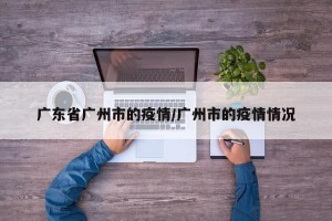 广东省广州市的疫情/广州市的疫情情况