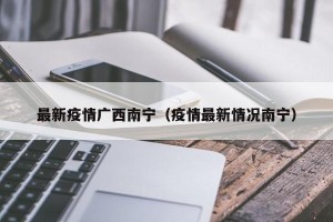 最新疫情广西南宁（疫情最新情况南宁）