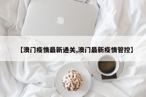 【澳门疫情最新通关,澳门最新疫情管控】