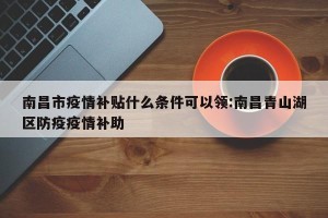 南昌市疫情补贴什么条件可以领:南昌青山湖区防疫疫情补助