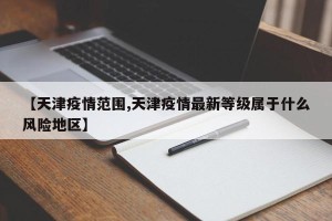 【天津疫情范围,天津疫情最新等级属于什么风险地区】