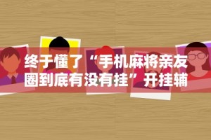 终于懂了“手机麻将亲友圈到底有没有挂”开挂辅助详细步骤