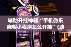 辅助开挂神器“手机微乐麻将小程序怎么开挂”(助赢详细开挂教程)