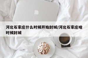 河北石家庄什么时候开始封城/河北石家庄啥时候封城