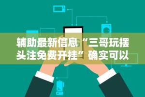 辅助最新信息“三哥玩摆头注免费开挂”确实可以使用辅助