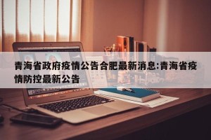 青海省政府疫情公告合肥最新消息:青海省疫情防控最新公告
