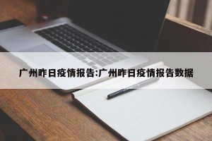 广州昨日疫情报告:广州昨日疫情报告数据