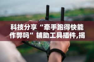 科技分享“牵手跑得快能作弊吗”辅助工具插件,揭秘技巧开挂