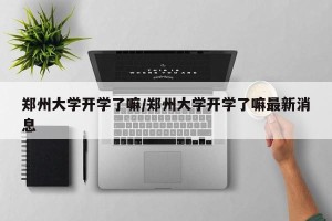 郑州大学开学了嘛/郑州大学开学了嘛最新消息