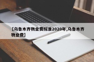 【乌鲁木齐物业费标准2020年,乌鲁木齐 物业费】