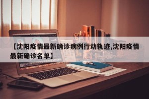 【沈阳疫情最新确诊病例行动轨迹,沈阳疫情最新确诊名单】