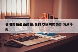 贵阳疫情最新政策/贵阳疫情防控最新消息今天