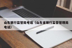 山东银行监管局电话（山东省银行监督管理局电话）