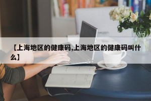 【上海地区的健康码,上海地区的健康码叫什么】