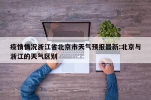 疫情情况浙江省北京市天气预报最新:北京与浙江的天气区别