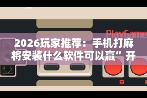 2026玩家推荐：手机打麻将安装什么软件可以赢”开挂辅助脚本+详细开挂