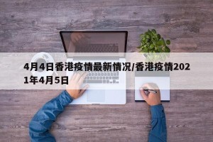 4月4日香港疫情最新情况/香港疫情2021年4月5日