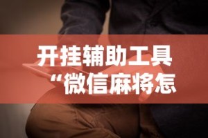 开挂辅助工具“微信麻将怎么打才能赢”附开挂脚本详细步骤