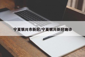 宁夏银川市新冠/宁夏银川新冠确诊