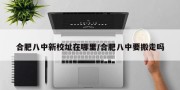 合肥八中新校址在哪里/合肥八中要搬走吗