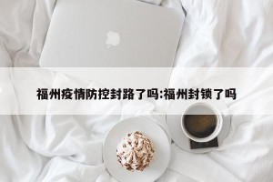 福州疫情防控封路了吗:福州封锁了吗