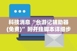 科技消息“台游记辅助器(免费)”附开挂脚本详细步骤