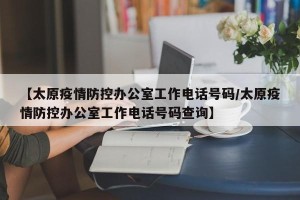 【太原疫情防控办公室工作电话号码/太原疫情防控办公室工作电话号码查询】
