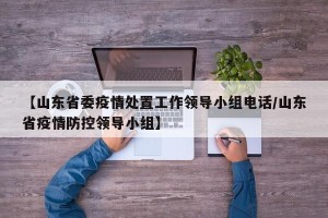 【山东省委疫情处置工作领导小组电话/山东省疫情防控领导小组】
