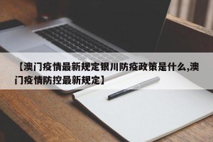 【澳门疫情最新规定银川防疫政策是什么,澳门疫情防控最新规定】