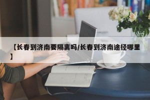 【长春到济南要隔离吗/长春到济南途径哪里】
