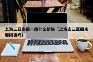 上海三亚来回一般什么价格（上海去三亚回来要隔离吗）
