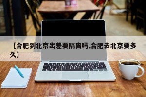 【合肥到北京出差要隔离吗,合肥去北京要多久】